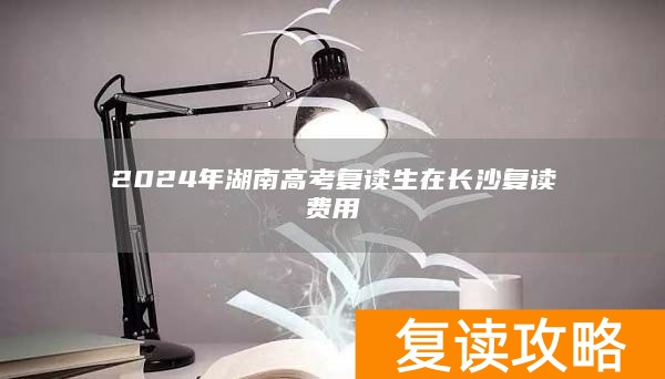 2024年湖南高考复读生在长沙复读费用