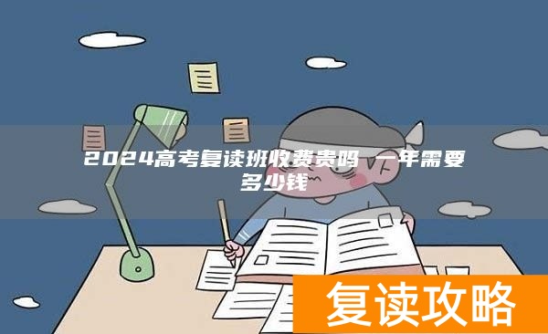 2024高考复读班收费贵吗 一年需要多少钱