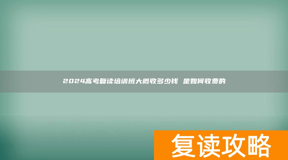 2024高考复读培训班大概收多少钱 是如何收费的