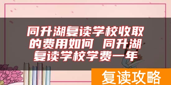 同升湖复读学校收取的费用如何 同升湖复读学校学费一年