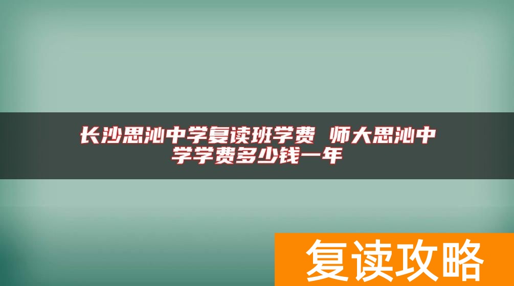 长沙思沁中学复读班学费 师大思沁中学学费多少钱一年
