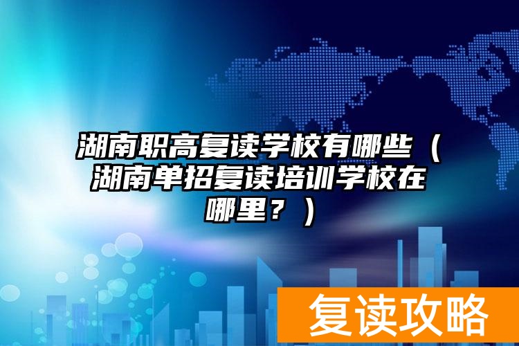 湖南职高复读学校有哪些（湖南单招复读培训学校在哪里？）