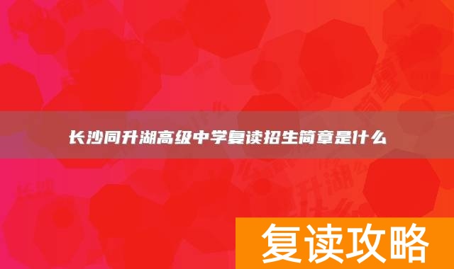 长沙同升湖高级中学复读招生简章是什么