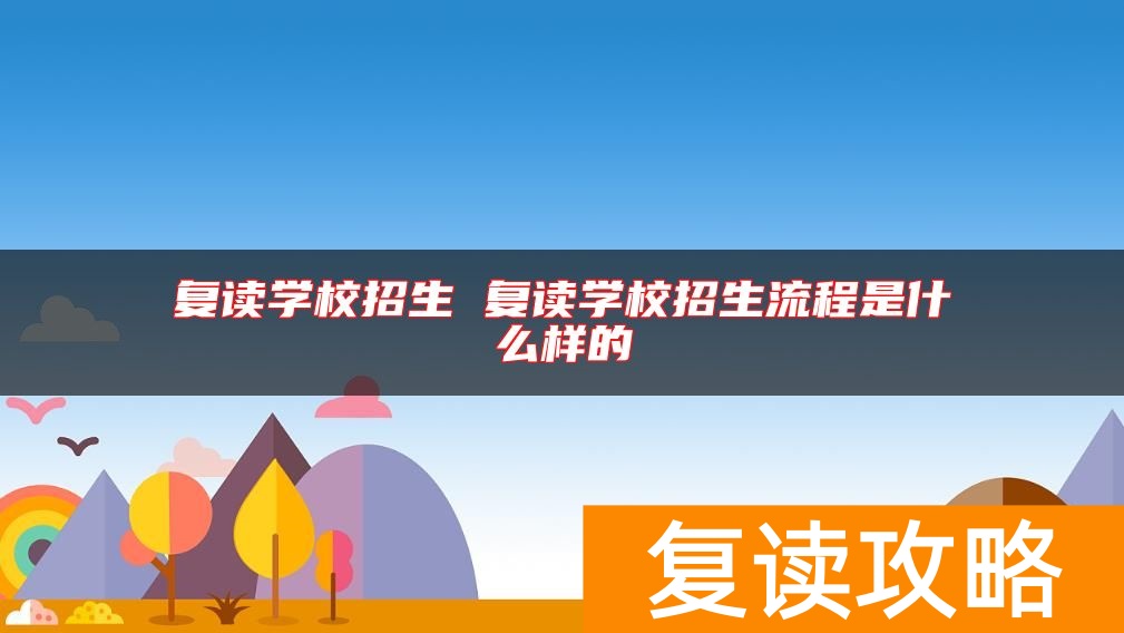 复读学校招生 复读学校招生流程是什么样的