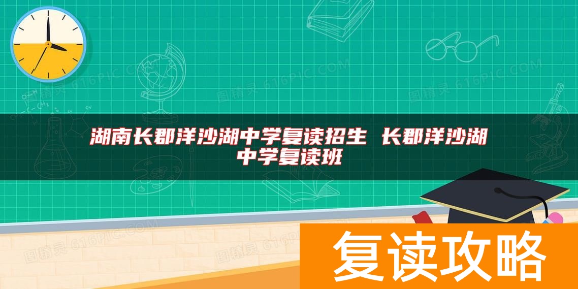 湖南长郡洋沙湖中学复读招生 长郡洋沙湖中学复读班
