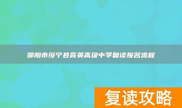 邵阳市绥宁县育英高级中学复读报名流程
