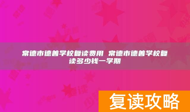 常德市德善学校复读费用 常德市德善学校复读多少钱一学期