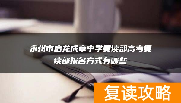 永州市启龙成章中学复读部高考复读部报名方式有哪些