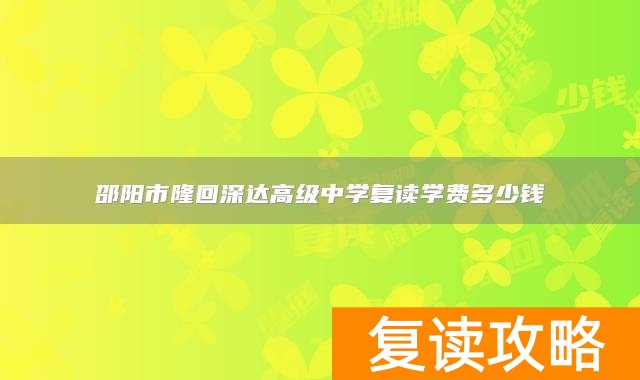 邵阳市隆回深达高级中学复读学费多少钱
