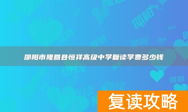 邵阳市隆回县恒祥高级中学复读学费多少钱