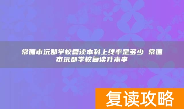 常德市沅郡学校复读本科上线率是多少 常德市沅郡学校复读升本率