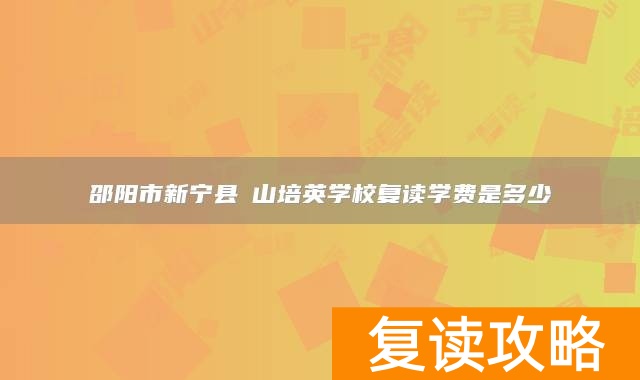 邵阳市新宁县崀山培英学校复读学费是多少