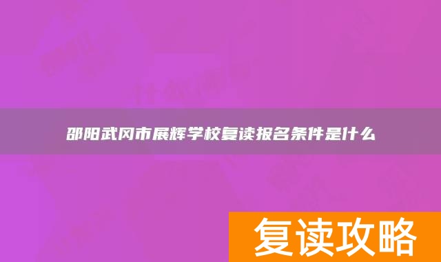 邵阳武冈市展辉学校复读报名条件是什么