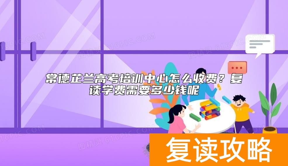 常德芷兰高考培训中心怎么收费？复读学费需要多少钱呢