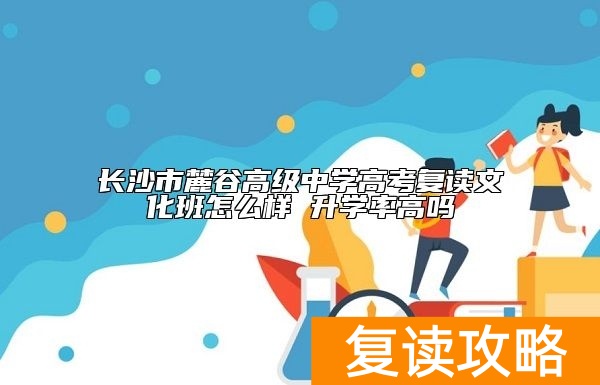 长沙市麓谷高级中学高考复读文化班怎么样 升学率高吗