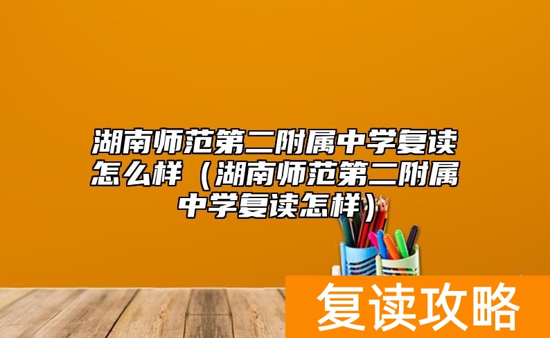 湖南师范第二附属中学复读怎么样（湖南师范第二附属中学复读怎样）