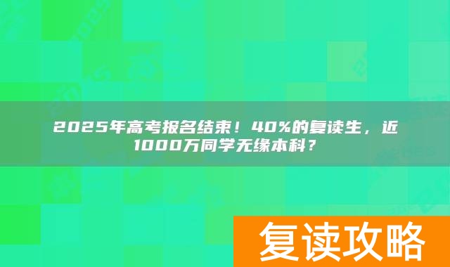 2025年高考报名结束！40%的复读生，近1000万同学无缘本科？