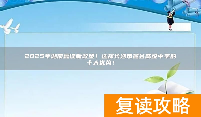 2025年湖南复读新政策！选择长沙市麓谷高级中学的十大优势！