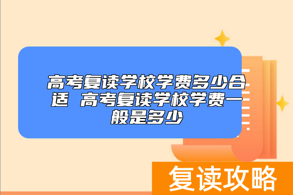 高考复读学校学费多少合适 高考复读学校学费一般是多少