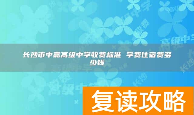 长沙市中嘉高级中学收费标准 学费住宿费多少钱