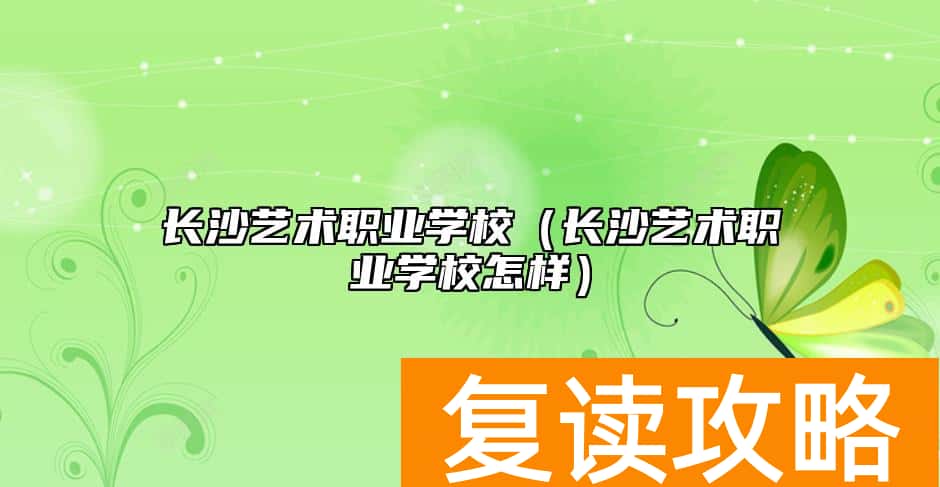 长沙艺术职业学校（长沙艺术职业学校怎样）
